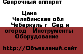 Сварочный аппарат 220 v › Цена ­ 3 800 - Челябинская обл., Чебаркуль г. Сад и огород » Инструменты. Оборудование   